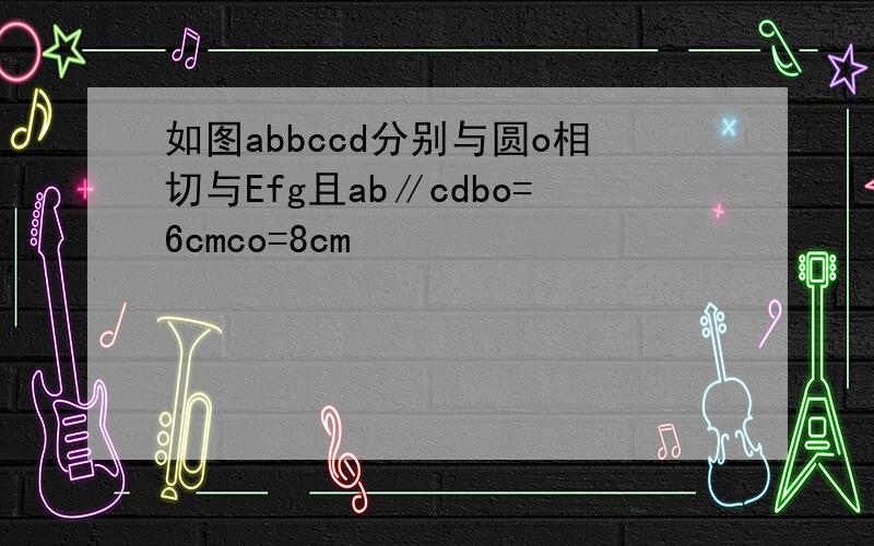 如图abbccd分别与圆o相切与Efg且ab∥cdbo=6cmco=8cm