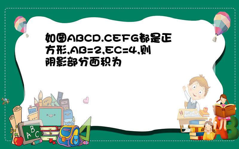 如图ABCD.CEFG都是正方形,AB=2,EC=4,则阴影部分面积为