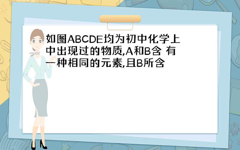 如图ABCDE均为初中化学上中出现过的物质,A和B含 有一种相同的元素,且B所含