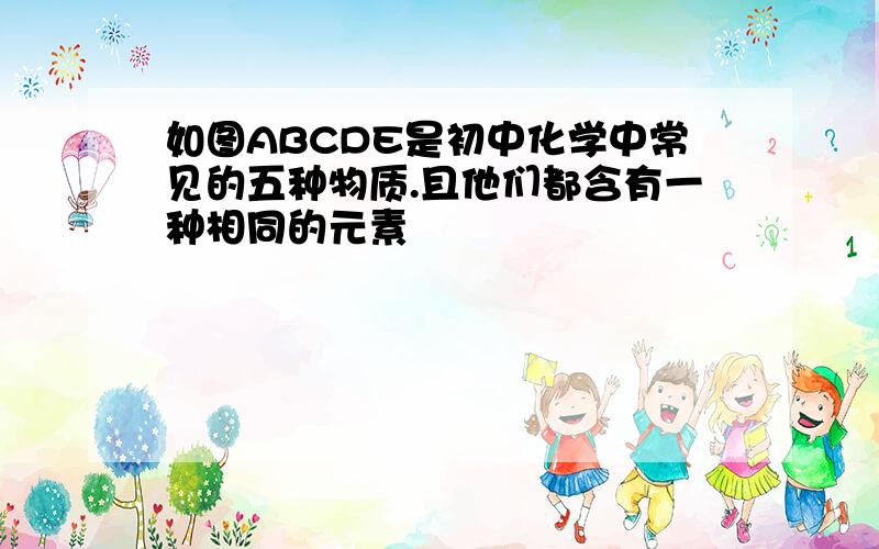 如图ABCDE是初中化学中常见的五种物质.且他们都含有一种相同的元素