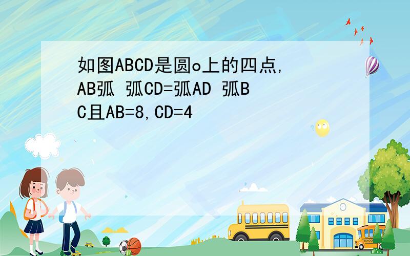 如图ABCD是圆o上的四点,AB弧 弧CD=弧AD 弧BC且AB=8,CD=4