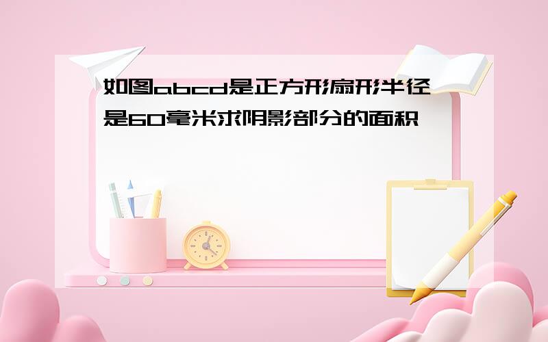 如图abcd是正方形扇形半径是60毫米求阴影部分的面积