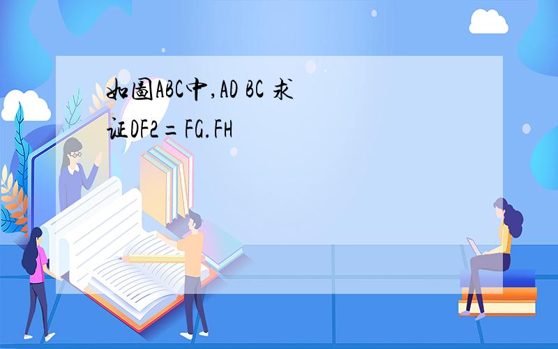 如图ABC中,AD BC 求证DF2=FG.FH