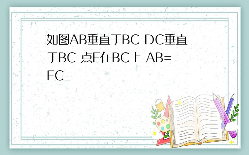 如图AB垂直于BC DC垂直于BC 点E在BC上 AB=EC