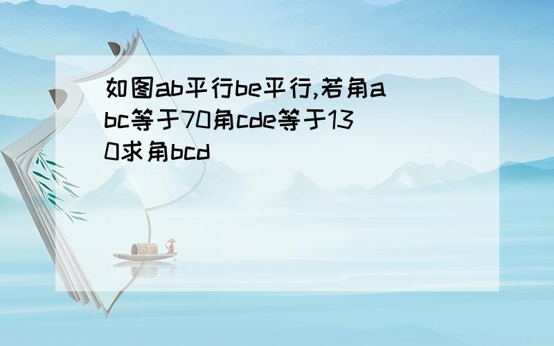 如图ab平行be平行,若角abc等于70角cde等于130求角bcd