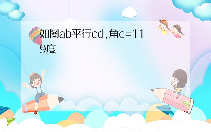 如图ab平行cd,角c=119度