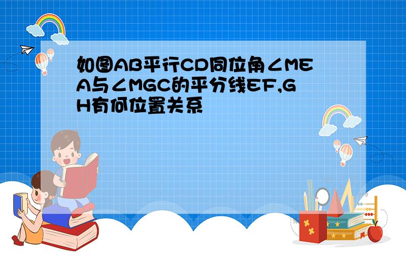 如图AB平行CD同位角∠MEA与∠MGC的平分线EF,GH有何位置关系