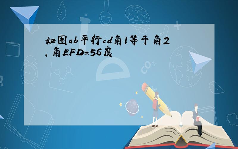 如图ab平行cd角1等于角2,角EFD=56度