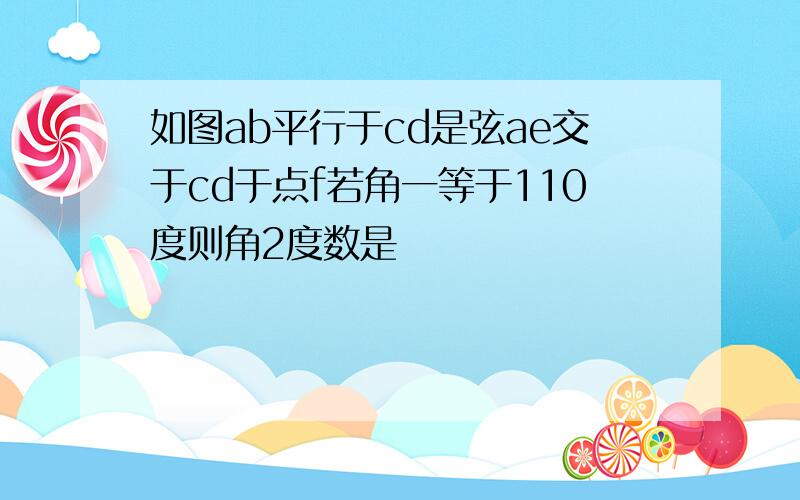 如图ab平行于cd是弦ae交于cd于点f若角一等于110度则角2度数是