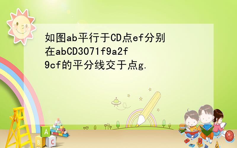 如图ab平行于CD点ef分别在abCD3071f9a2f9cf的平分线交于点g.