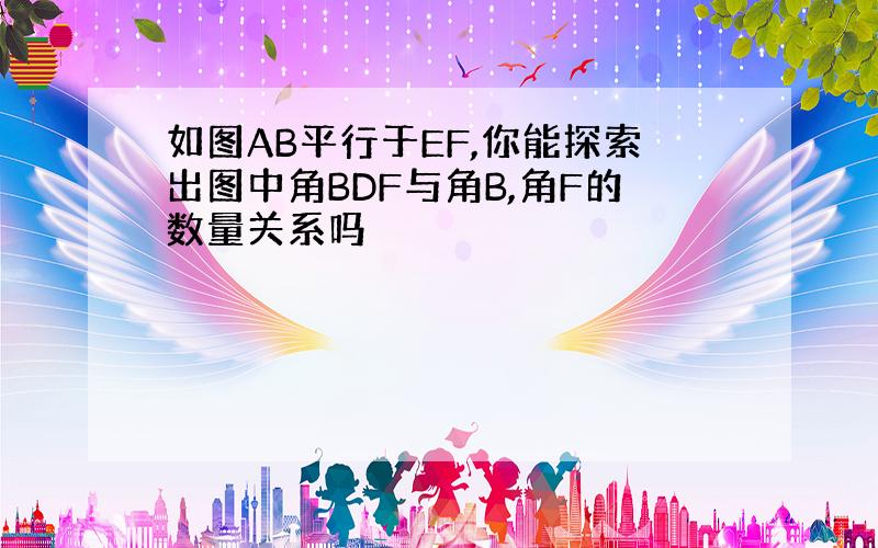 如图AB平行于EF,你能探索出图中角BDF与角B,角F的数量关系吗