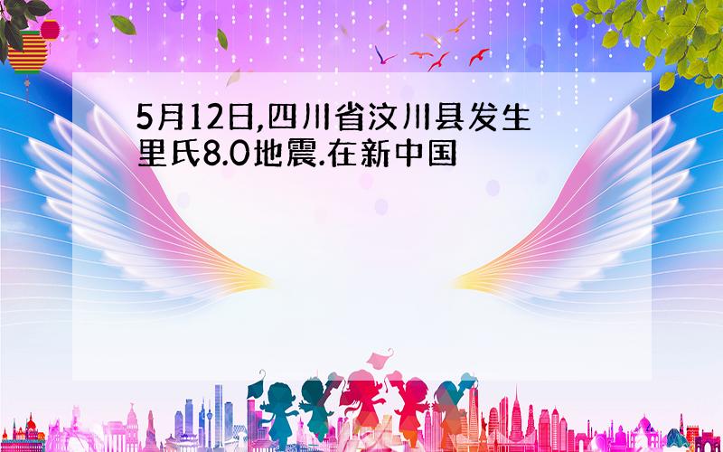 5月12日,四川省汶川县发生里氏8.0地震.在新中国