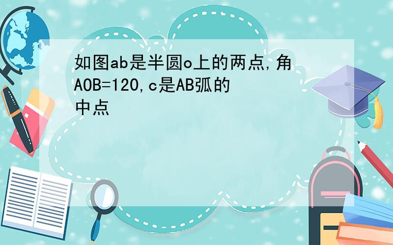 如图ab是半圆o上的两点,角AOB=120,c是AB弧的中点