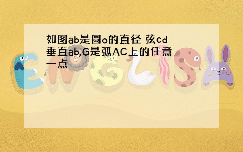 如图ab是圆o的直径 弦cd垂直ab,G是弧AC上的任意一点