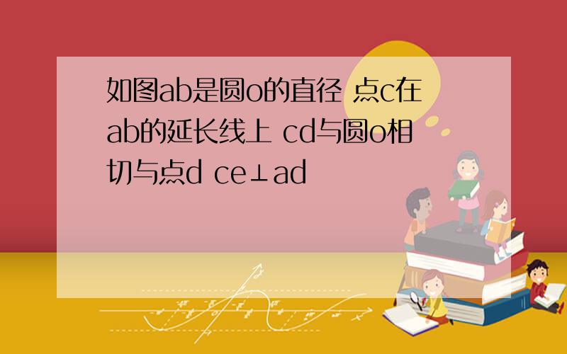 如图ab是圆o的直径 点c在ab的延长线上 cd与圆o相切与点d ce⊥ad