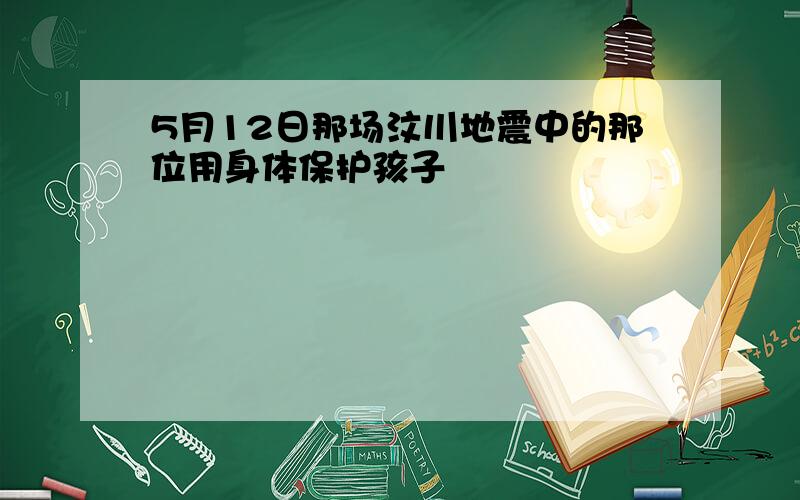 5月12日那场汶川地震中的那位用身体保护孩子