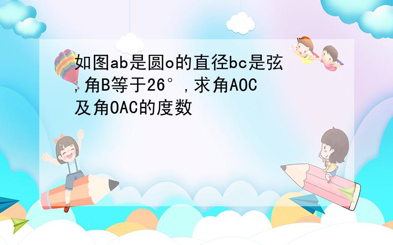 如图ab是圆o的直径bc是弦,角B等于26°,求角AOC及角OAC的度数