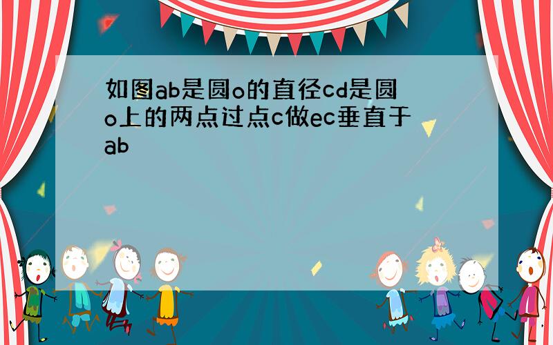 如图ab是圆o的直径cd是圆o上的两点过点c做ec垂直于ab