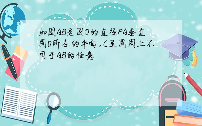 如图AB是圆O的直径PA垂直圆O所在的平面,C是圆周上不同于AB的任意