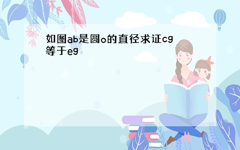 如图ab是圆o的直径求证cg等于eg