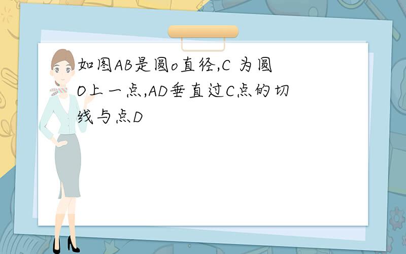 如图AB是圆o直径,C 为圆O上一点,AD垂直过C点的切线与点D