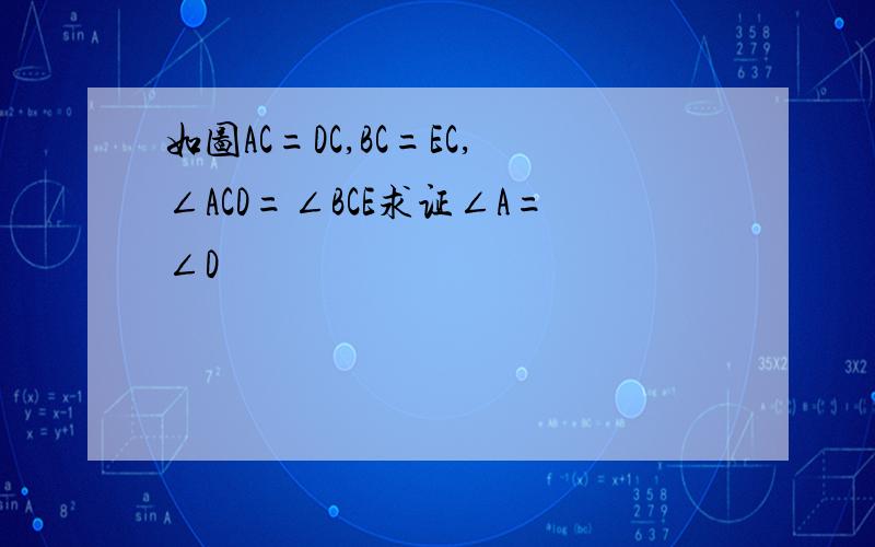 如图AC=DC,BC=EC,∠ACD=∠BCE求证∠A=∠D