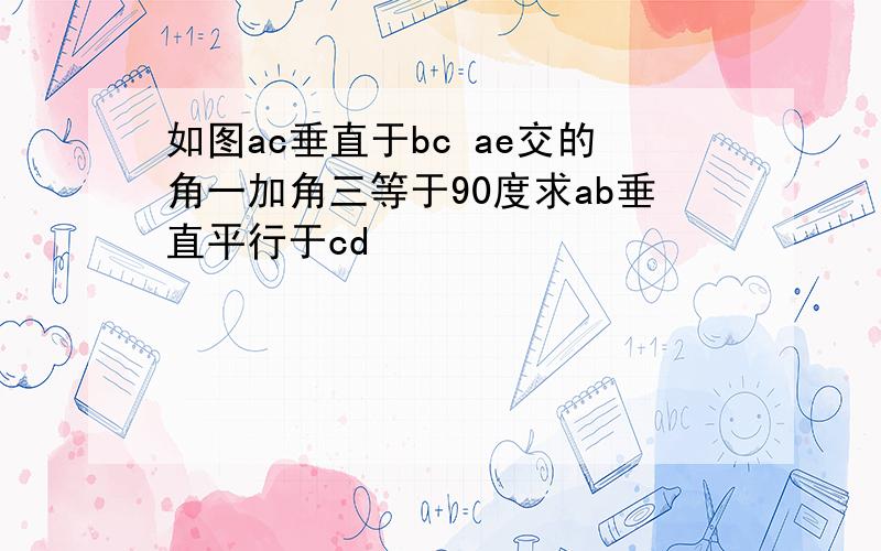 如图ac垂直于bc ae交的角一加角三等于90度求ab垂直平行于cd