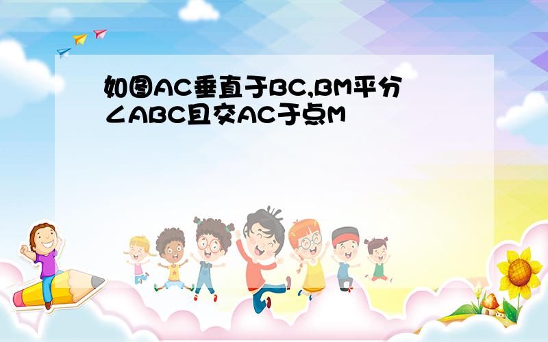 如图AC垂直于BC,BM平分∠ABC且交AC于点M