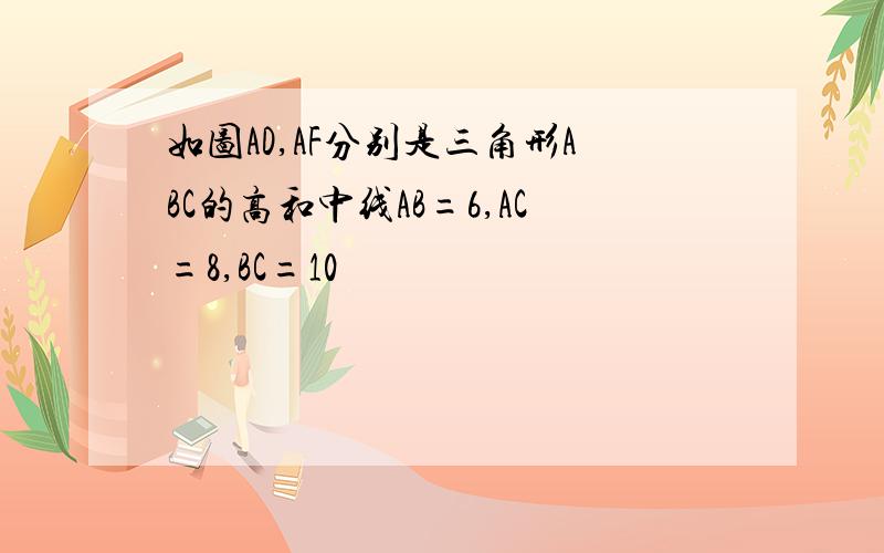 如图AD,AF分别是三角形ABC的高和中线AB=6,AC=8,BC=10