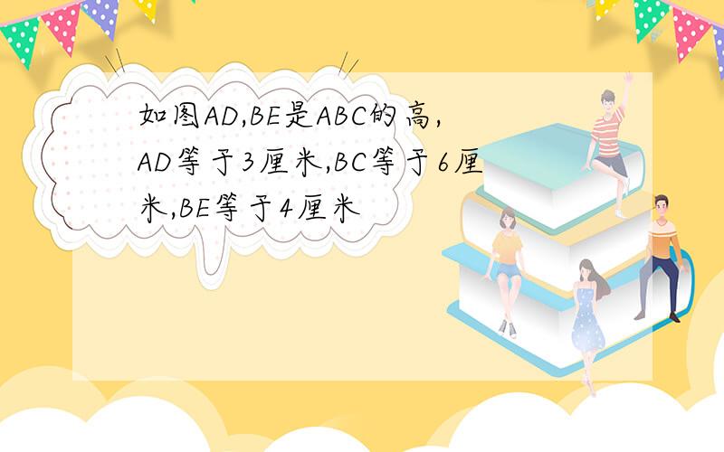 如图AD,BE是ABC的高,AD等于3厘米,BC等于6厘米,BE等于4厘米