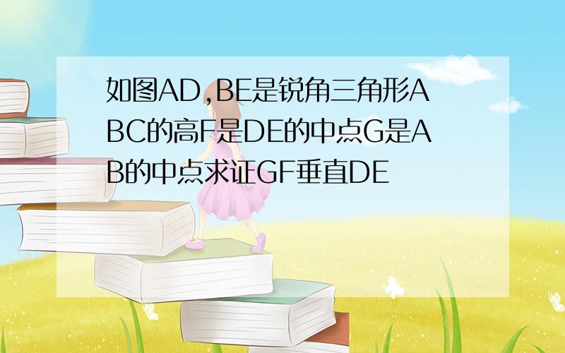 如图AD,BE是锐角三角形ABC的高F是DE的中点G是AB的中点求证GF垂直DE