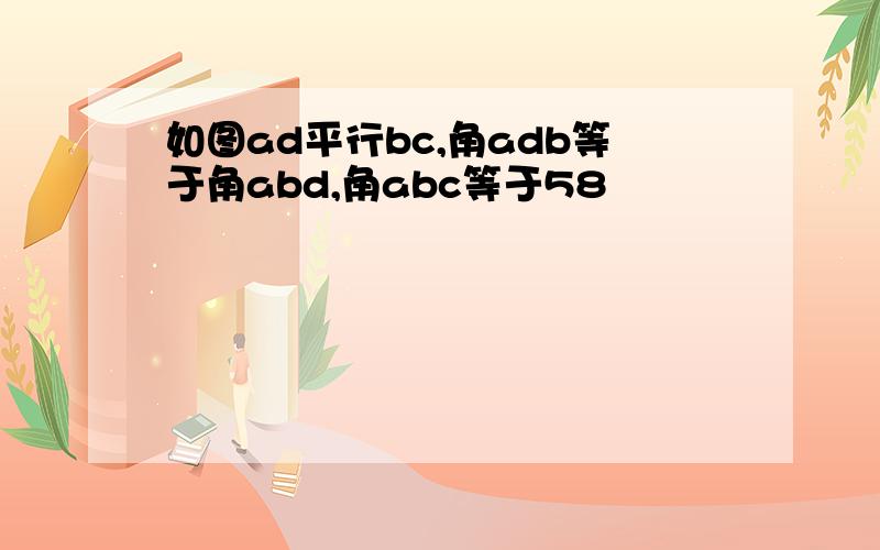 如图ad平行bc,角adb等于角abd,角abc等于58