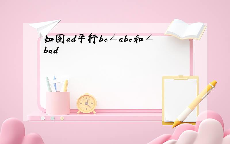 如图ad平行bc∠abc和∠bad