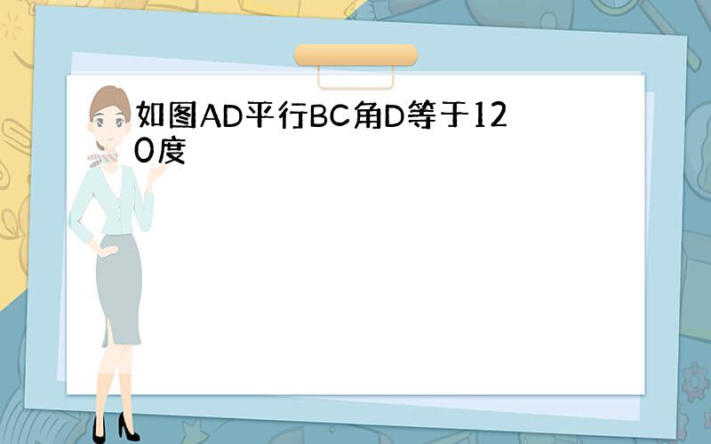 如图AD平行BC角D等于120度