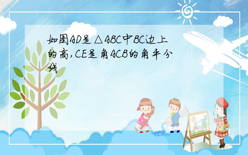 如图AD是△ABC中BC边上的高,CE是角ACB的角平分线