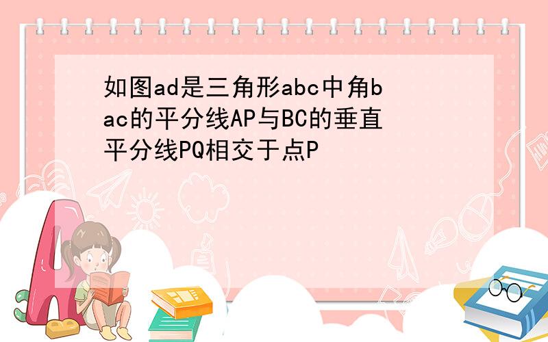 如图ad是三角形abc中角bac的平分线AP与BC的垂直平分线PQ相交于点P