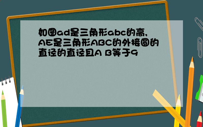 如图ad是三角形abc的高,AE是三角形ABC的外接圆的直径的直径且A B等于9