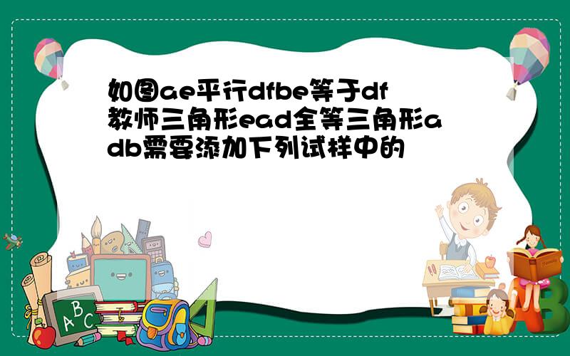 如图ae平行dfbe等于df教师三角形ead全等三角形adb需要添加下列试样中的