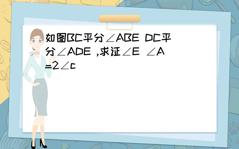 如图BC平分∠ABE DC平分∠ADE ,求证∠E ∠A=2∠c