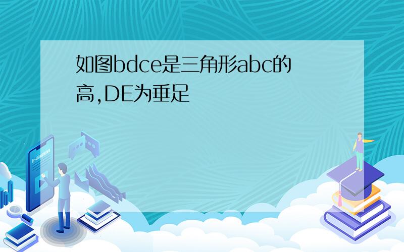 如图bdce是三角形abc的高,DE为垂足