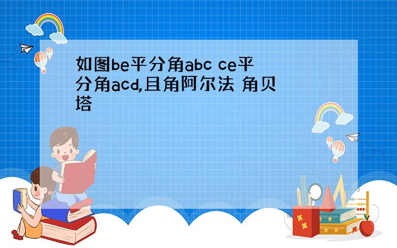 如图be平分角abc ce平分角acd,且角阿尔法 角贝塔