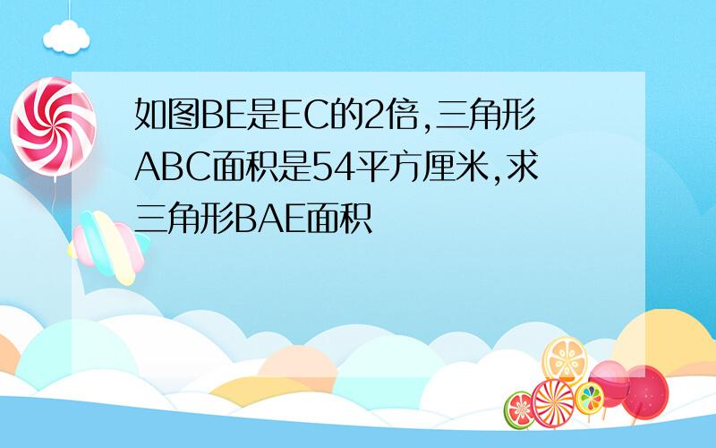 如图BE是EC的2倍,三角形ABC面积是54平方厘米,求三角形BAE面积