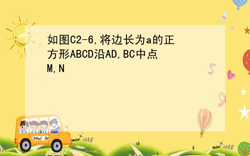 如图C2-6,将边长为a的正方形ABCD沿AD,BC中点M,N