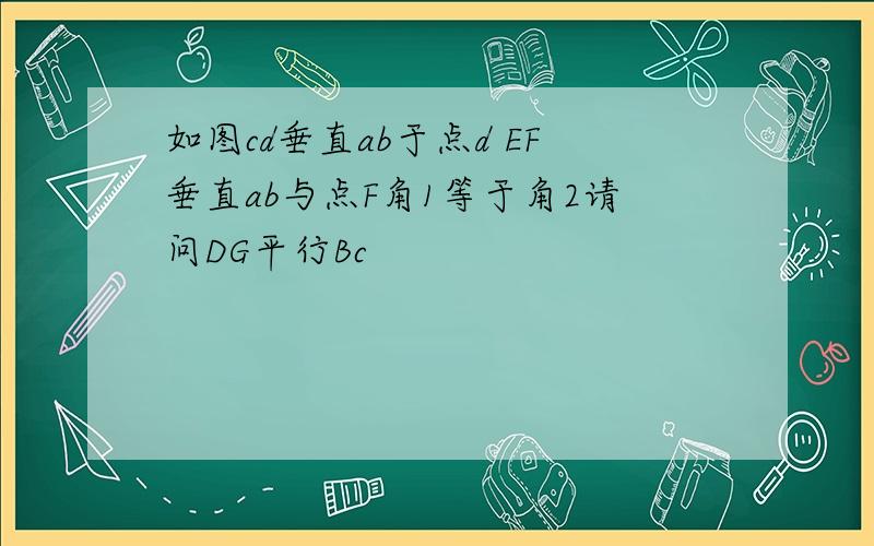 如图cd垂直ab于点d EF垂直ab与点F角1等于角2请问DG平行Bc