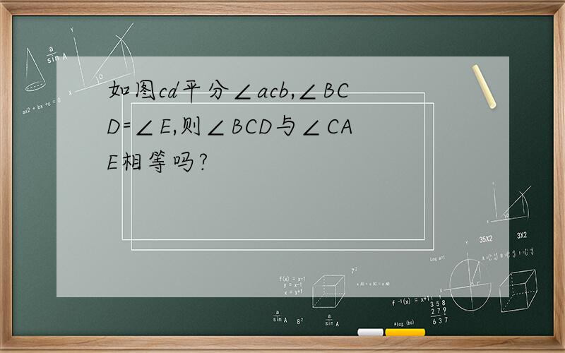 如图cd平分∠acb,∠BCD=∠E,则∠BCD与∠CAE相等吗?