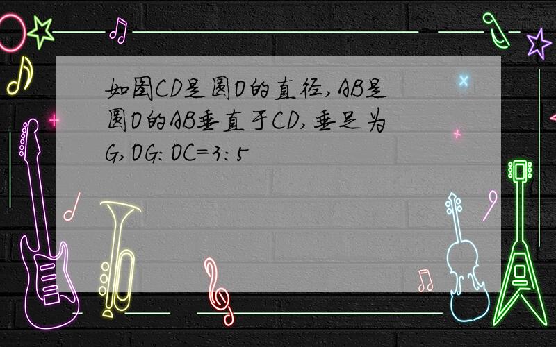 如图CD是圆O的直径,AB是圆O的AB垂直于CD,垂足为G,OG:OC=3:5