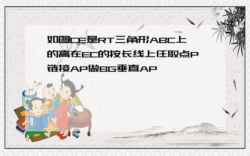 如图CE是RT三角形ABC上的高在EC的按长线上任取点P链接AP做BG垂直AP