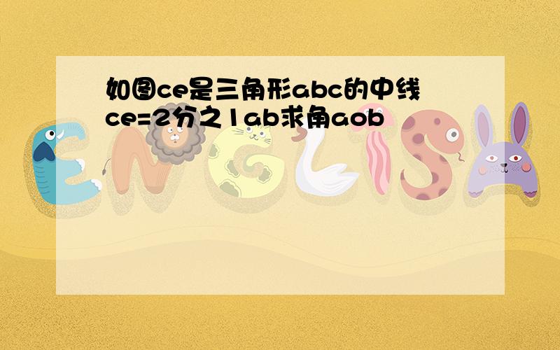 如图ce是三角形abc的中线ce=2分之1ab求角aob