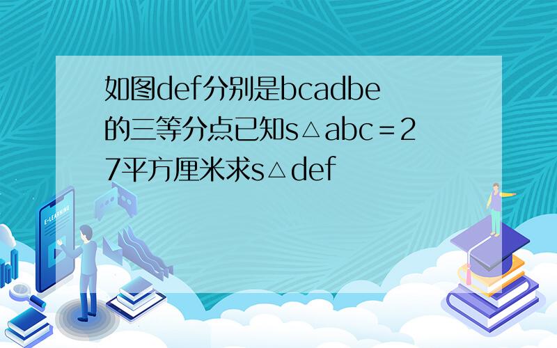 如图def分别是bcadbe的三等分点已知s△abc＝27平方厘米求s△def