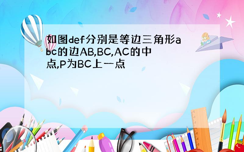 如图def分别是等边三角形abc的边AB,BC,AC的中点,P为BC上一点